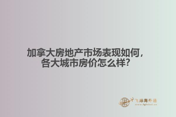 加拿大房地產(chǎn)市場表現(xiàn)如何，各大城市房價(jià)怎么樣？