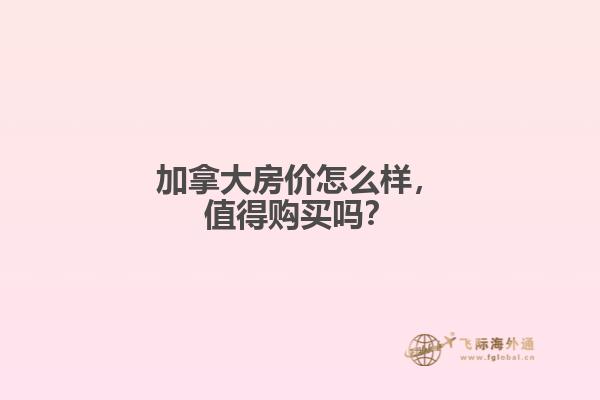 加拿大房價怎么樣，值得購買嗎？