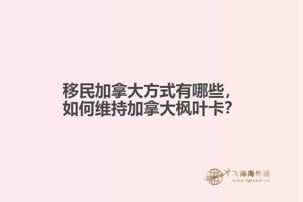 移民加拿大方式有哪些，如何維持加拿大楓葉卡？