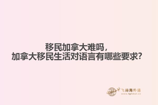 移民加拿大難嗎，加拿大移民生活對(duì)語(yǔ)言有哪些要求？