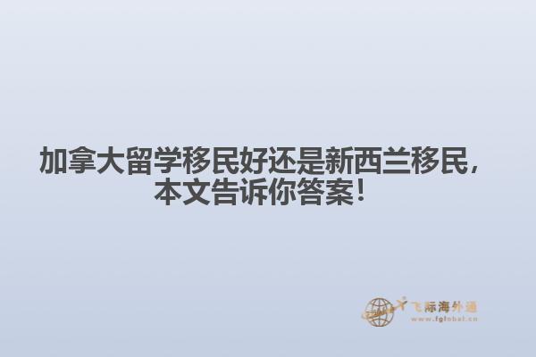 加拿大留學移民好還是新西蘭移民，本文告訴你答案！