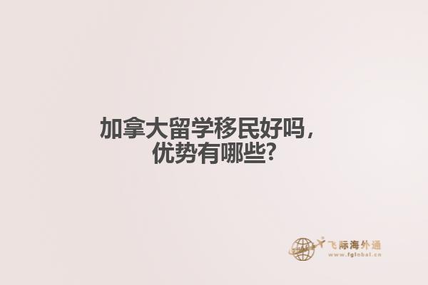 加拿大留學(xué)移民好嗎，優(yōu)勢(shì)有哪些?