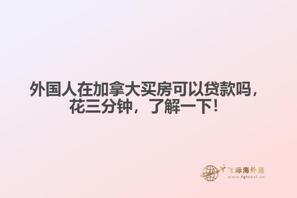 外國(guó)人在加拿大買房可以貸款嗎，花三分鐘，了解一下！