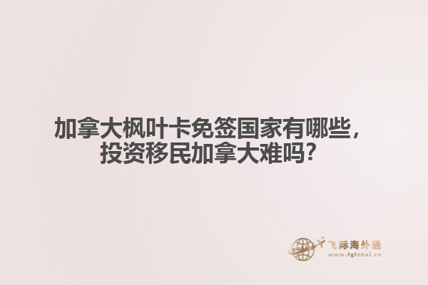 加拿大楓葉卡免簽國(guó)家有哪些，投資移民加拿大難嗎？