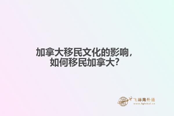 加拿大移民文化的影響，如何移民加拿大？