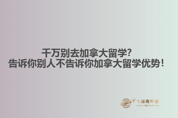 千萬別去加拿大留學？告訴你別人不告訴你加拿大留學優(yōu)勢！
