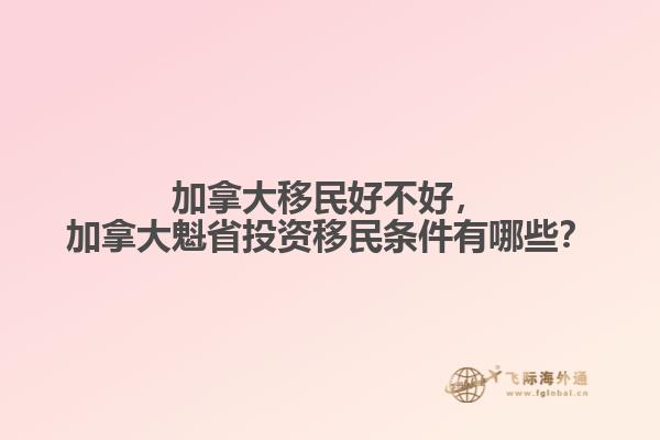 加拿大移民好不好，加拿大魁省投資移民條件有哪些？