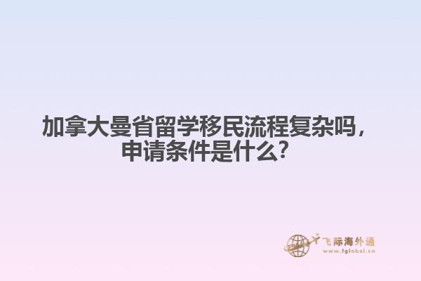 加拿大曼省留學(xué)移民流程復(fù)雜嗎，申請(qǐng)條件是什么？