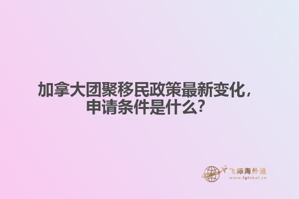 加拿大團聚移民政策最新變化，申請條件是什么？