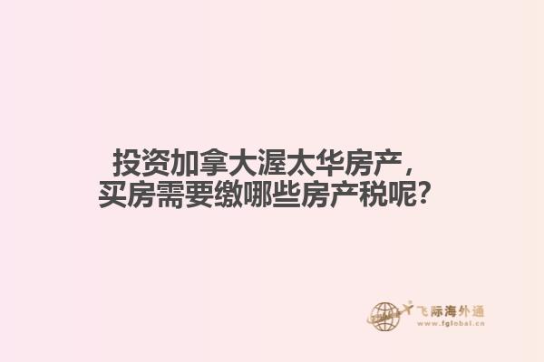 投資加拿大渥太華房產(chǎn)，買房需要繳哪些房產(chǎn)稅呢？