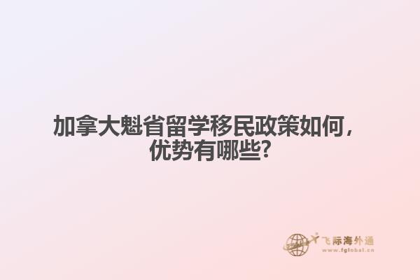 加拿大魁省留學(xué)移民政策如何，優(yōu)勢(shì)有哪些?