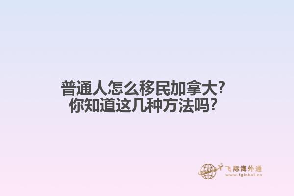 普通人怎么移民加拿大？你知道這幾種方法嗎？