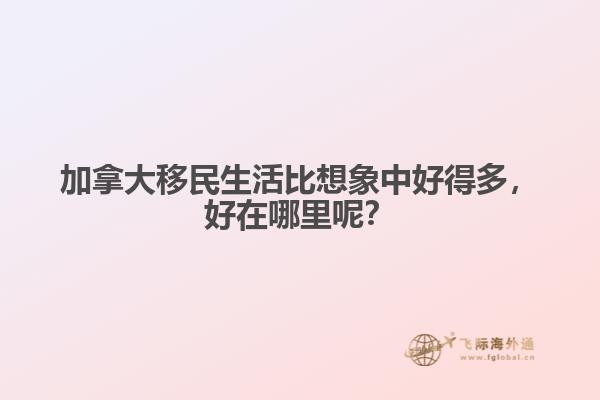 加拿大移民生活比想象中好得多，好在哪里呢？