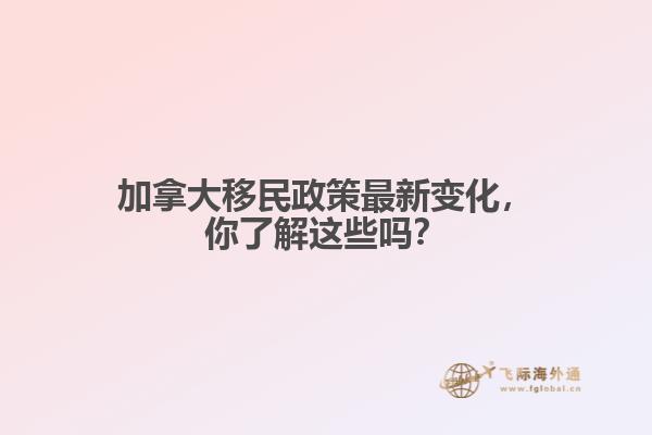 加拿大移民政策最新變化，你了解這些嗎？