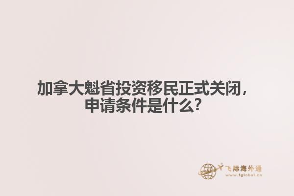 加拿大魁省投資移民正式關(guān)閉，申請條件是什么？