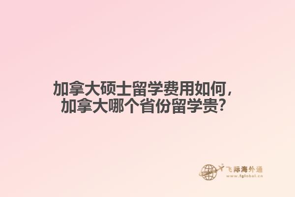 加拿大碩士留學費用如何，加拿大哪個省份留學貴？