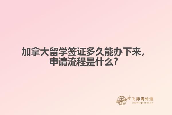 加拿大留學簽證多久能辦下來，申請流程是什么？