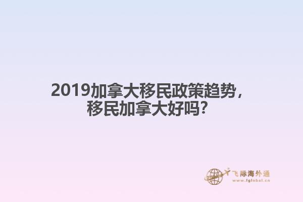 2019加拿大移民政策趨勢，移民加拿大好嗎？
