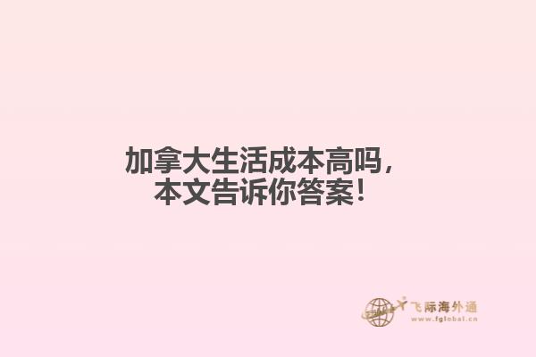 加拿大生活成本高嗎，本文告訴你答案！