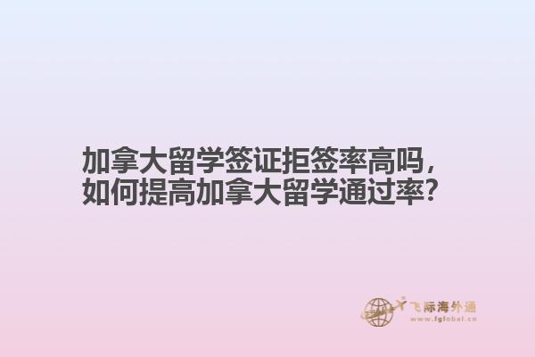 加拿大留學簽證拒簽率高嗎，如何提高加拿大留學通過率？