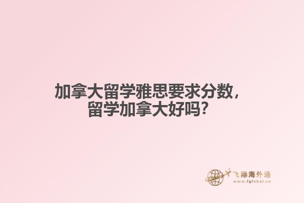 加拿大留學(xué)雅思要求分?jǐn)?shù)，留學(xué)加拿大好嗎？