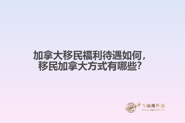加拿大移民福利待遇如何，移民加拿大方式有哪些？