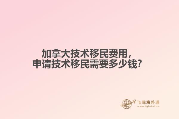 加拿大技術移民費用，申請技術移民需要多少錢？