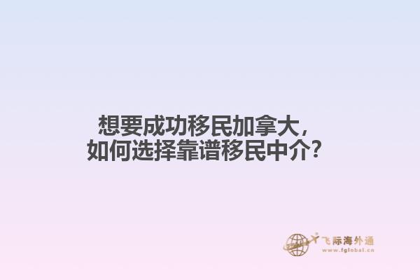 想要成功移民加拿大，如何選擇靠譜移民中介？