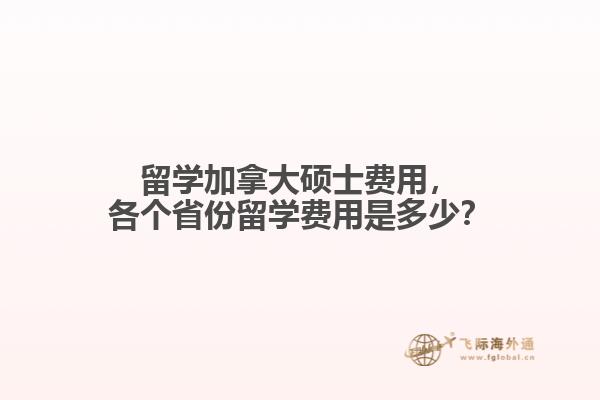 留學(xué)加拿大碩士費(fèi)用，各個(gè)省份留學(xué)費(fèi)用是多少？
