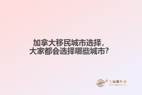 加拿大移民城市選擇，大家都會選擇哪些城市？