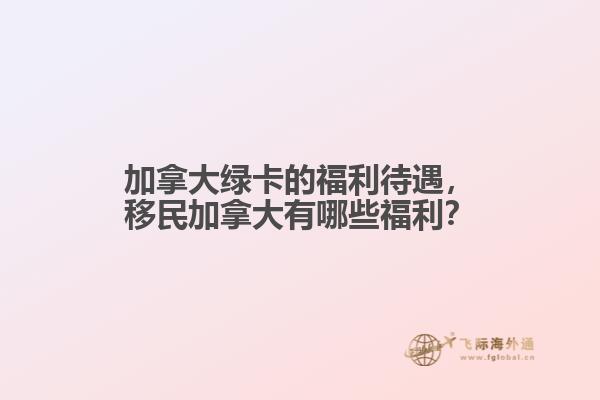 加拿大綠卡的福利待遇，移民加拿大有哪些福利？