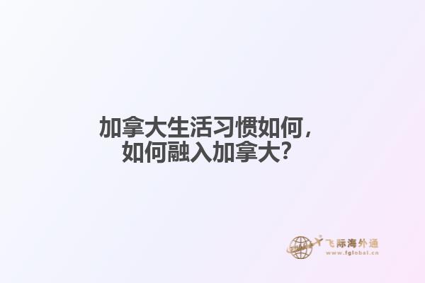 加拿大生活習(xí)慣如何，如何融入加拿大？