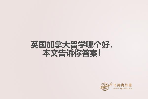 英國(guó)加拿大留學(xué)哪個(gè)好，本文告訴你答案！