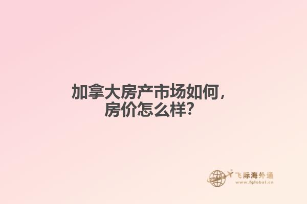 加拿大房產(chǎn)市場(chǎng)如何，房?jī)r(jià)怎么樣？