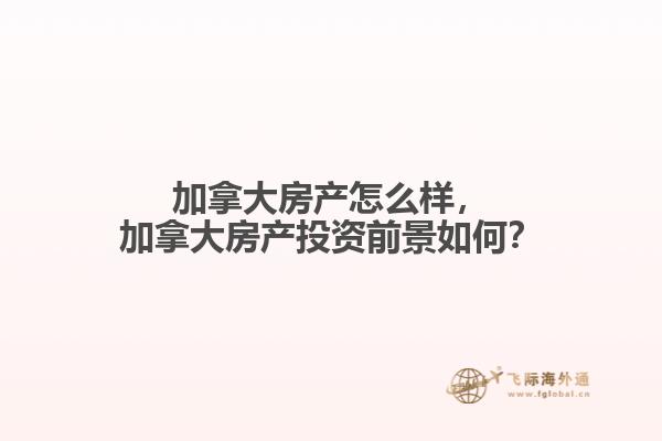 加拿大房產(chǎn)怎么樣，加拿大房產(chǎn)投資前景如何？