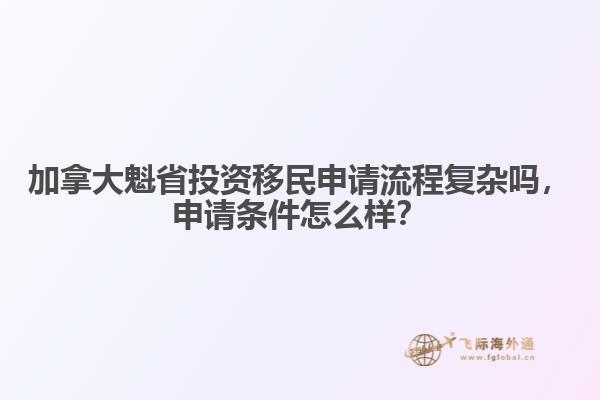 加拿大魁省投資移民申請流程復(fù)雜嗎，申請條件怎么樣？