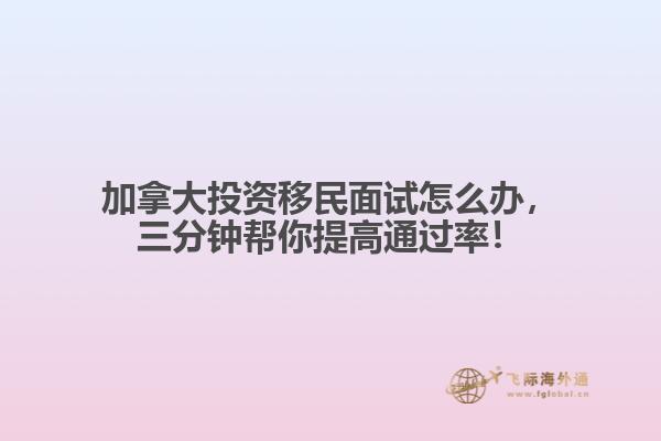 加拿大投資移民面試怎么辦，三分鐘幫你提高通過率！