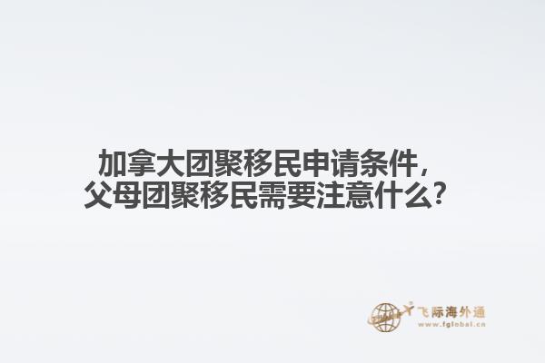 加拿大團(tuán)聚移民申請條件，父母團(tuán)聚移民需要注意什么？