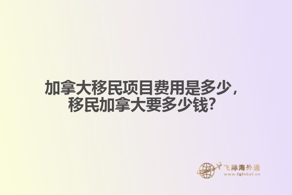 加拿大移民項(xiàng)目費(fèi)用是多少，移民加拿大要多少錢？