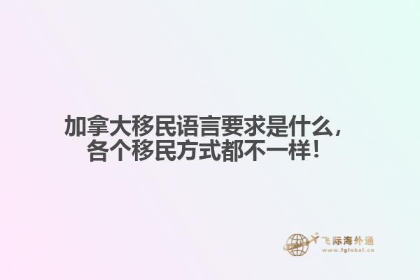 加拿大移民語言要求是什么，各個移民方式都不一樣！