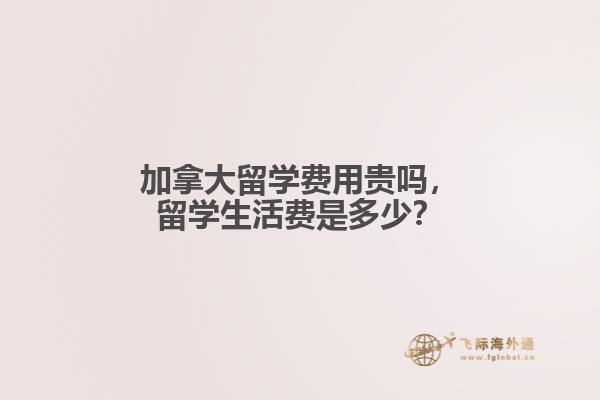 加拿大留學(xué)費用貴嗎，留學(xué)生活費是多少？
