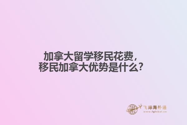 加拿大留學(xué)移民花費(fèi)，移民加拿大優(yōu)勢(shì)是什么？