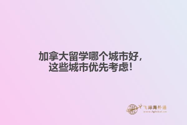 加拿大留學(xué)哪個城市好，這些城市優(yōu)先考慮！