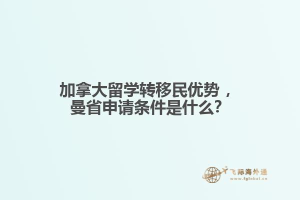 加拿大留學轉(zhuǎn)移民優(yōu)勢?，曼省申請條件是什么？