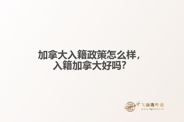 加拿大入籍政策怎么樣，入籍加拿大好嗎？