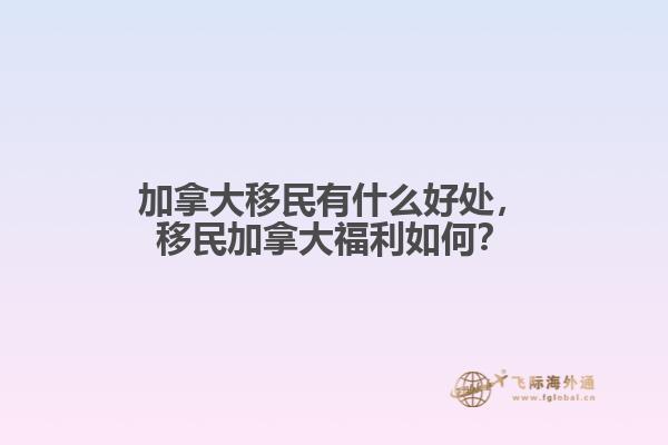 加拿大移民有什么好處，移民加拿大福利如何？
