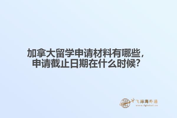 加拿大留學申請材料有哪些，申請截止日期在什么時候？