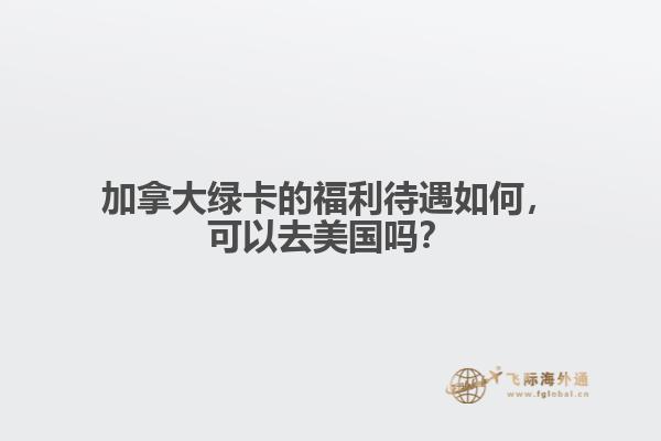 加拿大綠卡的福利待遇如何，可以去美國(guó)嗎？
