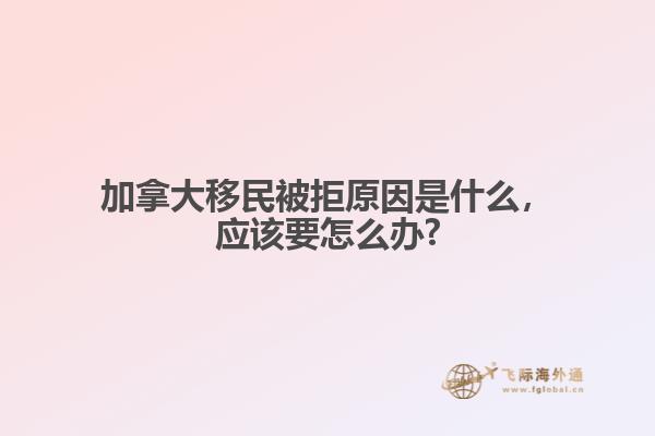 加拿大移民被拒原因是什么，應(yīng)該要怎么辦?