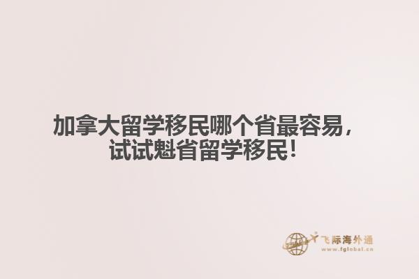 加拿大留學(xué)移民哪個(gè)省最容易，試試魁省留學(xué)移民！